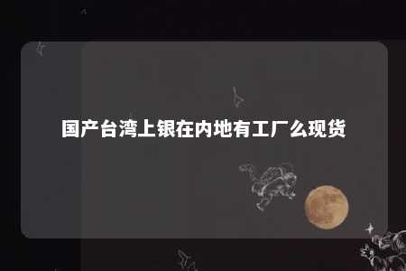 国产台湾上银在内地有工厂么现货